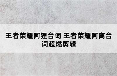 王者荣耀阿狸台词 王者荣耀阿离台词超燃剪辑